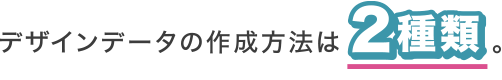 デザインデータの作成方法は2種類