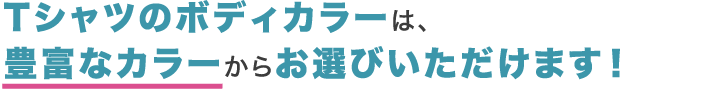 Tシャツのボディカラーは、豊富なカラーからお選びいただけます！